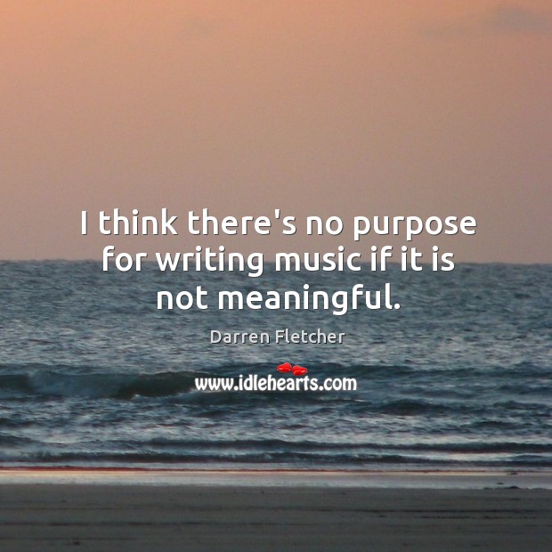 I think there’s no purpose for writing music if it is not meaningful. Darren Fletcher Picture Quote
