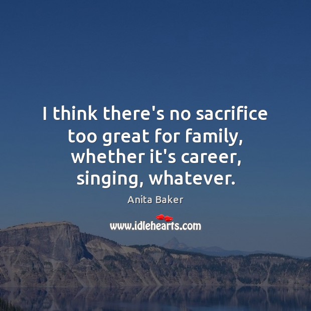 I think there’s no sacrifice too great for family, whether it’s career, singing, whatever. Anita Baker Picture Quote