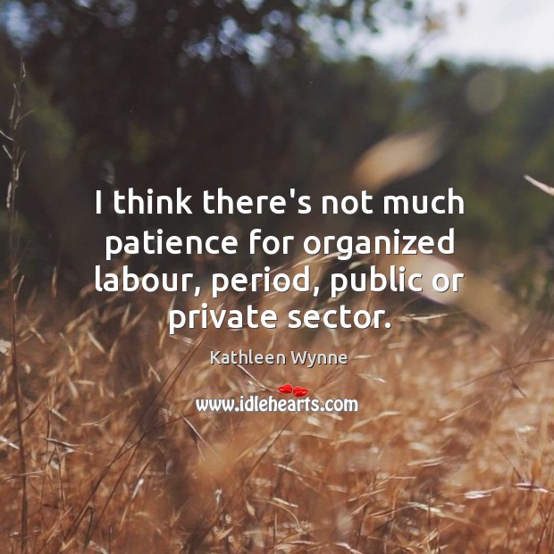 I think there’s not much patience for organized labour, period, public or private sector. Kathleen Wynne Picture Quote