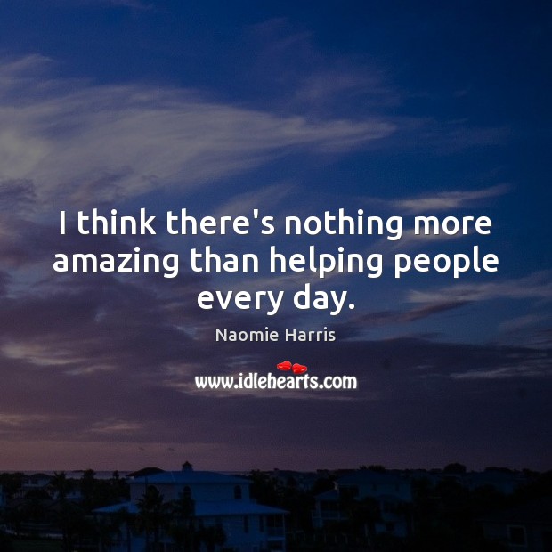 I think there’s nothing more amazing than helping people every day. Naomie Harris Picture Quote