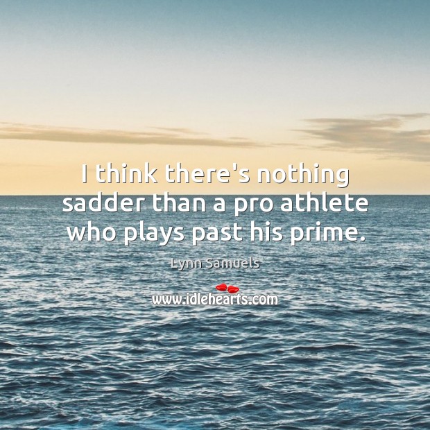 I think there’s nothing sadder than a pro athlete who plays past his prime. Lynn Samuels Picture Quote