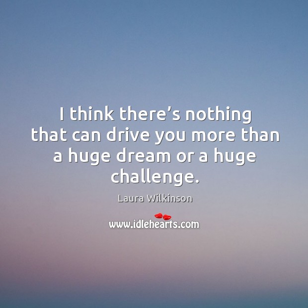 I think there’s nothing that can drive you more than a huge dream or a huge challenge. Laura Wilkinson Picture Quote