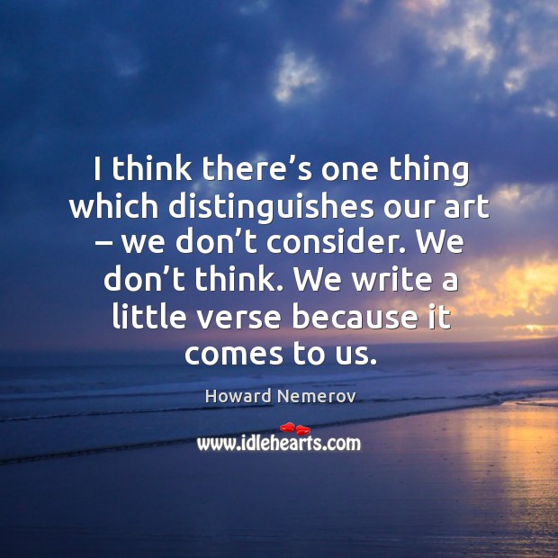 I think there’s one thing which distinguishes our art – we don’t consider. We don’t think. We write a little verse because it comes to us. Howard Nemerov Picture Quote