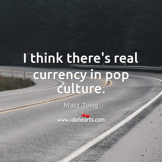 I think there’s real currency in pop culture. Matt Tong Picture Quote