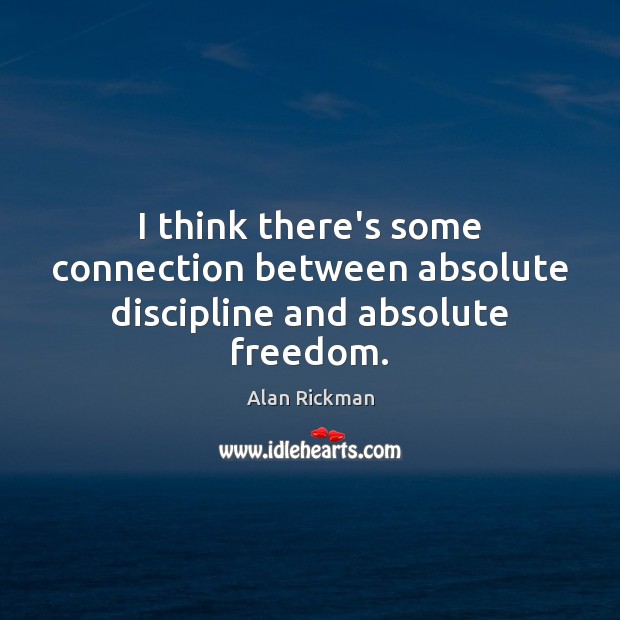 I think there’s some connection between absolute discipline and absolute freedom. Alan Rickman Picture Quote
