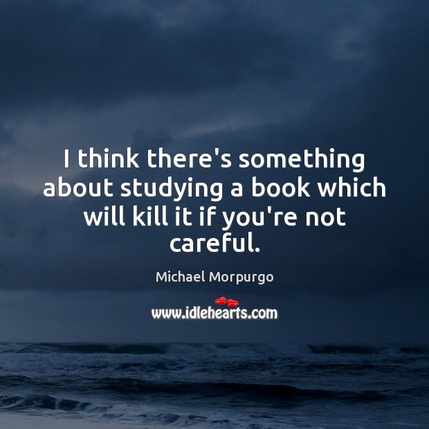 I think there’s something about studying a book which will kill it if you’re not careful. Michael Morpurgo Picture Quote