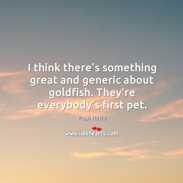 I think there’s something great and generic about goldfish. They’re everybody’s first pet. Paul Rudd Picture Quote