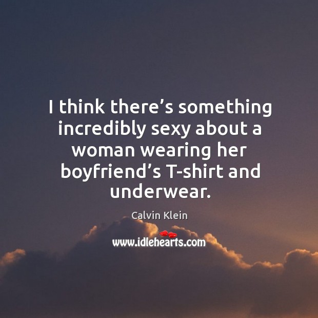 I think there’s something incredibly sexy about a woman wearing her boyfriend’s t-shirt and underwear. Calvin Klein Picture Quote