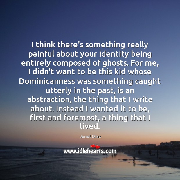I think there’s something really painful about your identity being entirely composed Junot Diaz Picture Quote