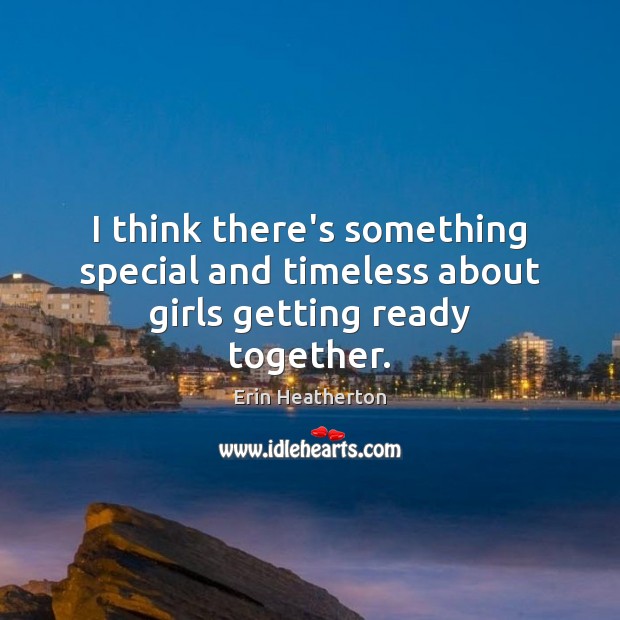 I think there’s something special and timeless about girls getting ready together. Erin Heatherton Picture Quote