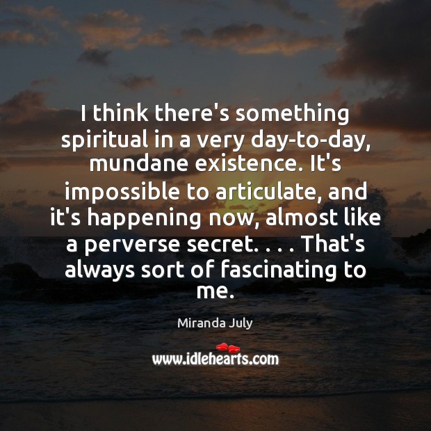 I think there’s something spiritual in a very day-to-day, mundane existence. It’s Miranda July Picture Quote