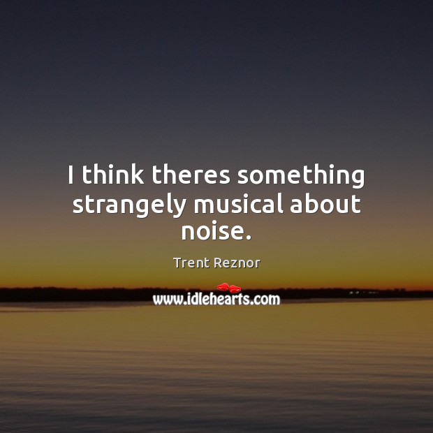 I think theres something strangely musical about noise. Trent Reznor Picture Quote