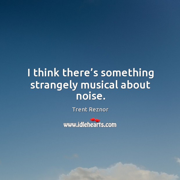 I think there’s something strangely musical about noise. Trent Reznor Picture Quote