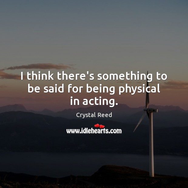 I think there’s something to be said for being physical in acting. Crystal Reed Picture Quote