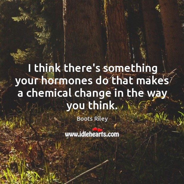 I think there’s something your hormones do that makes a chemical change Boots Riley Picture Quote