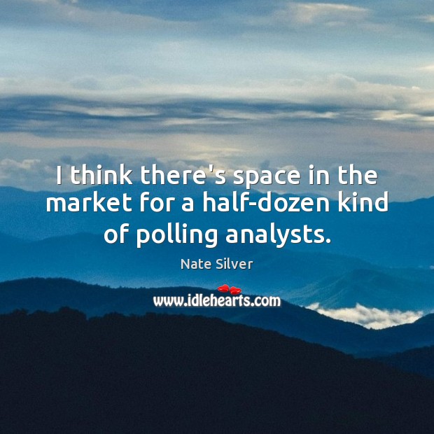 I think there’s space in the market for a half-dozen kind of polling analysts. Nate Silver Picture Quote