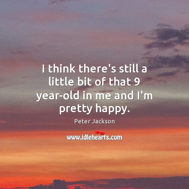 I think there’s still a little bit of that 9 year-old in me and I’m pretty happy. Peter Jackson Picture Quote