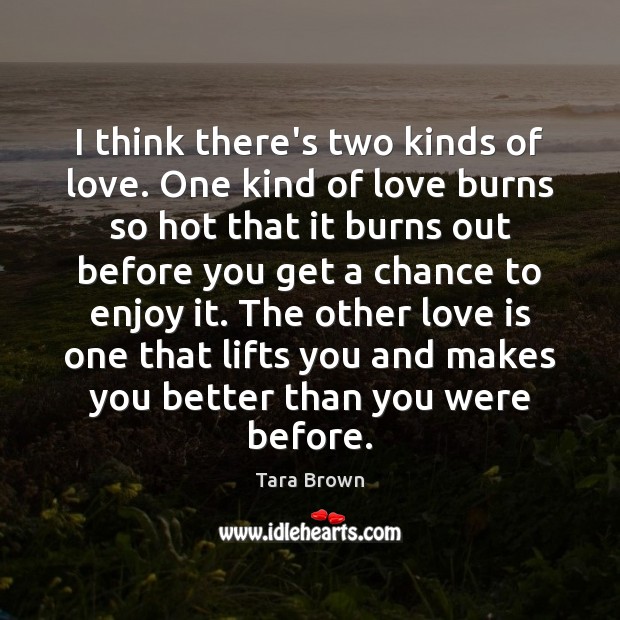 I think there’s two kinds of love. One kind of love burns Tara Brown Picture Quote