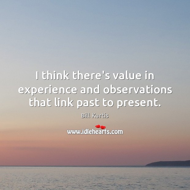 I think there’s value in experience and observations that link past to present. Bill Kurtis Picture Quote