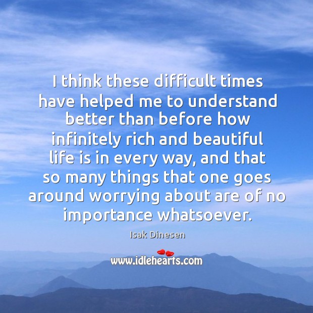 I think these difficult times have helped me to understand better than before Isak Dinesen Picture Quote