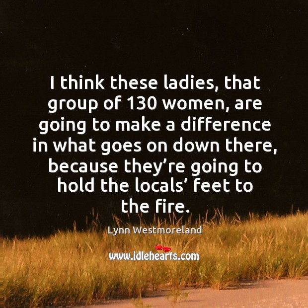 I think these ladies, that group of 130 women, are going to make a difference in Lynn Westmoreland Picture Quote