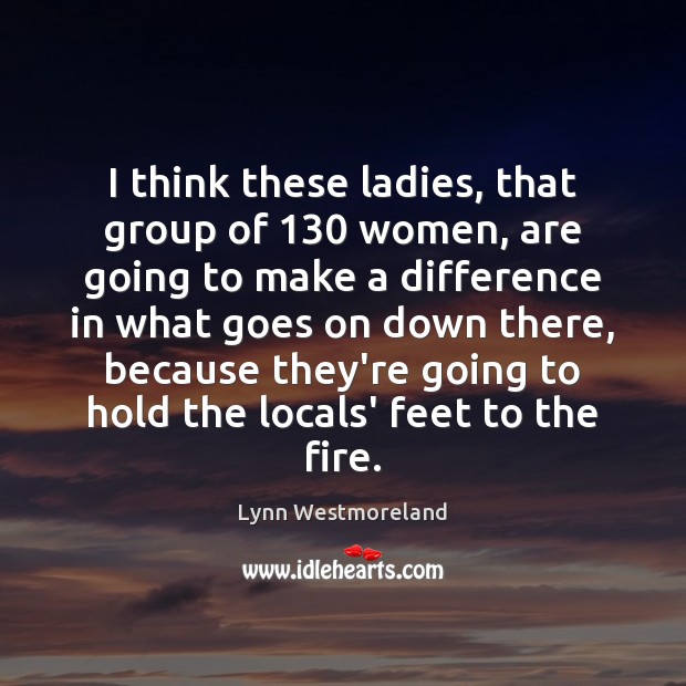 I think these ladies, that group of 130 women, are going to make Lynn Westmoreland Picture Quote