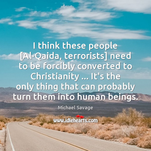 I think these people [Al-Qaida, terrorists] need to be forcibly converted to Michael Savage Picture Quote