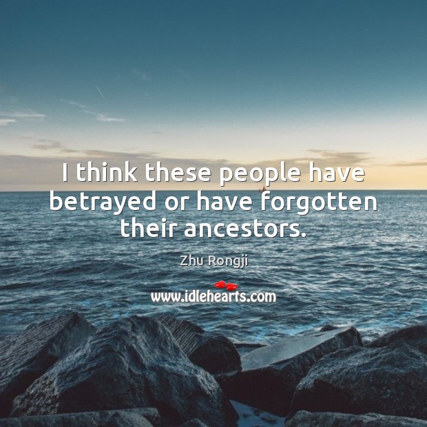I think these people have betrayed or have forgotten their ancestors. Zhu Rongji Picture Quote
