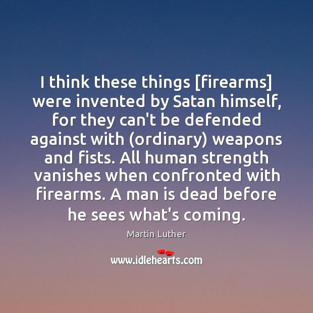 I think these things [firearms] were invented by Satan himself, for they Martin Luther Picture Quote