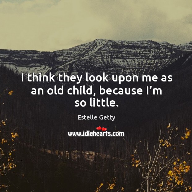 I think they look upon me as an old child, because I’m so little. Estelle Getty Picture Quote