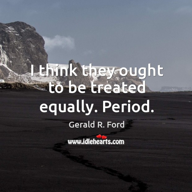 I think they ought to be treated equally. Period. Gerald R. Ford Picture Quote