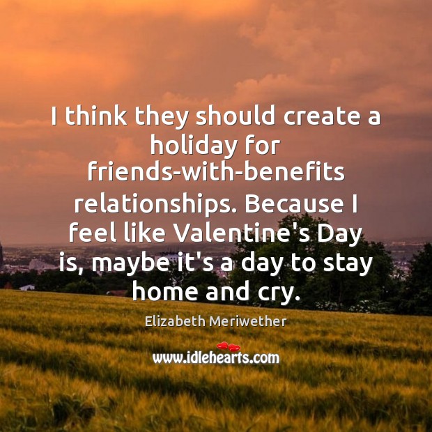 I think they should create a holiday for friends-with-benefits relationships. Because I 