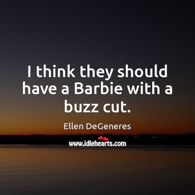 I think they should have a Barbie with a buzz cut. Ellen DeGeneres Picture Quote