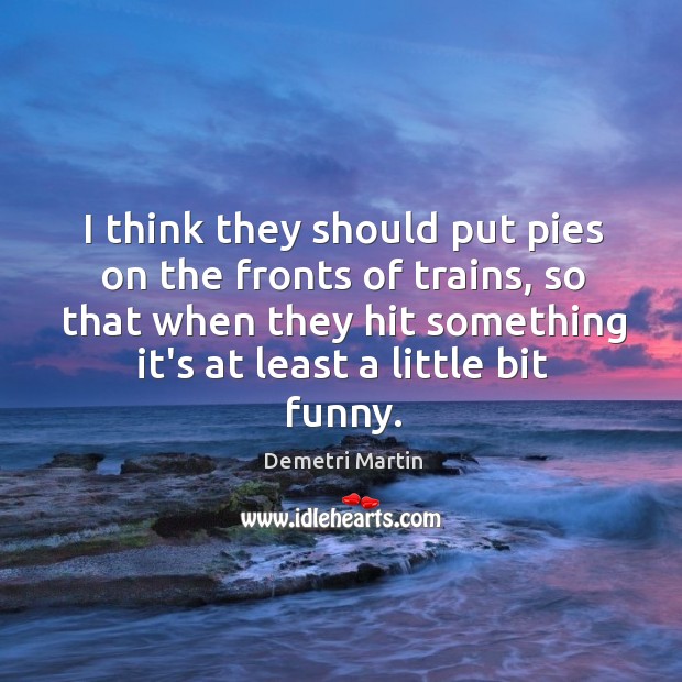 I think they should put pies on the fronts of trains, so Demetri Martin Picture Quote