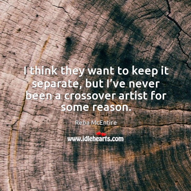 I think they want to keep it separate, but I’ve never been a crossover artist for some reason. Reba McEntire Picture Quote