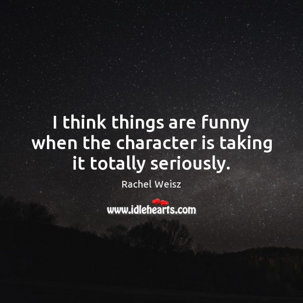 I think things are funny when the character is taking it totally seriously. Rachel Weisz Picture Quote