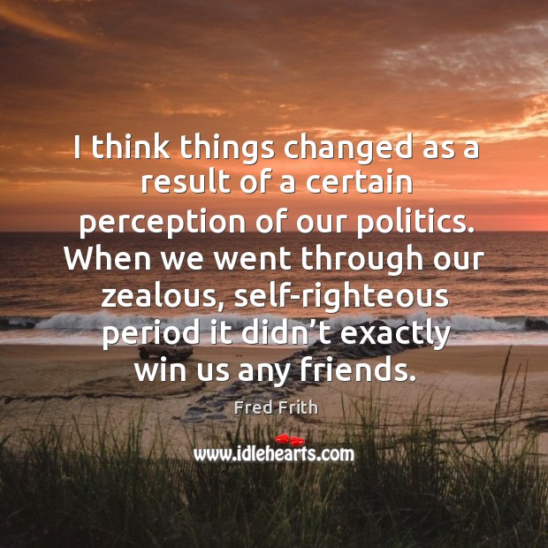 I think things changed as a result of a certain perception of our politics. Fred Frith Picture Quote
