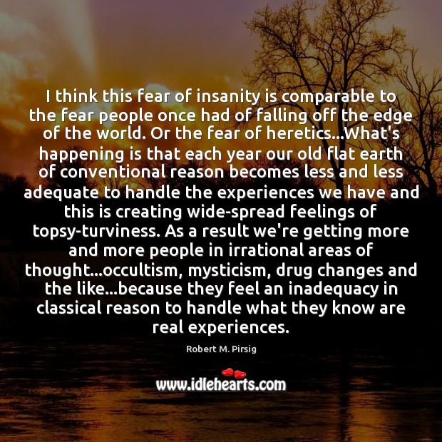 I think this fear of insanity is comparable to the fear people 