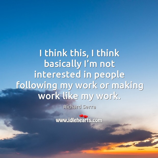 I think this, I think basically I’m not interested in people following my work or making work like my work. Image