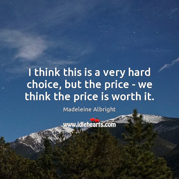 I think this is a very hard choice, but the price – we think the price is worth it. Madeleine Albright Picture Quote