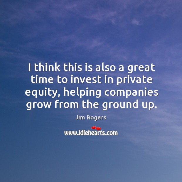I think this is also a great time to invest in private equity, helping companies grow from the ground up. Image