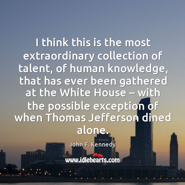 I think this is the most extraordinary collection of talent, of human knowledge John F. Kennedy Picture Quote