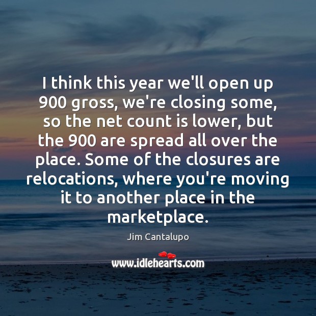 I think this year we’ll open up 900 gross, we’re closing some, so Image