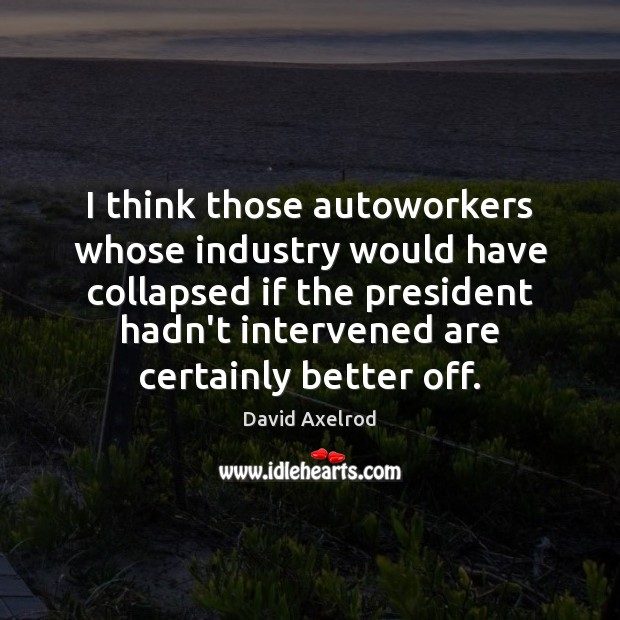 I think those autoworkers whose industry would have collapsed if the president David Axelrod Picture Quote