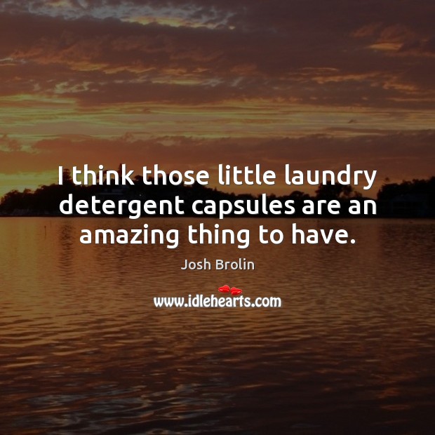 I think those little laundry detergent capsules are an amazing thing to have. Josh Brolin Picture Quote