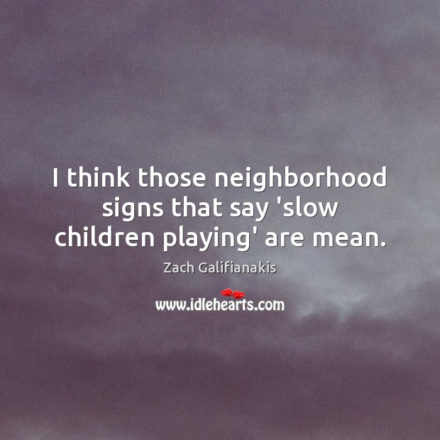 I think those neighborhood signs that say ‘slow children playing’ are mean. Zach Galifianakis Picture Quote