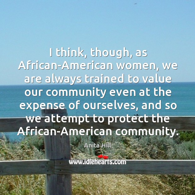 I think, though, as african-american women, we are always trained to value our community Anita Hill Picture Quote