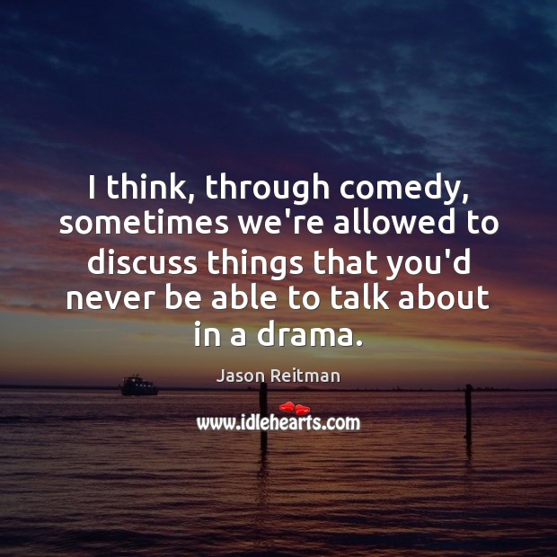 I think, through comedy, sometimes we’re allowed to discuss things that you’d Jason Reitman Picture Quote