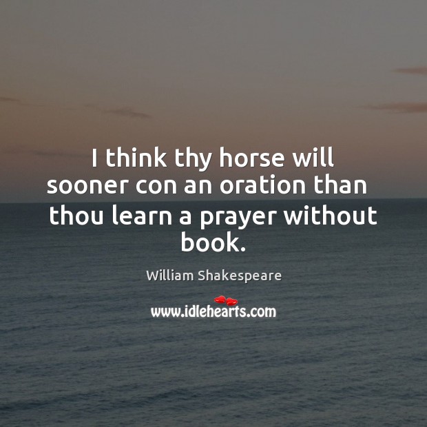 I think thy horse will sooner con an oration than   thou learn a prayer without book. William Shakespeare Picture Quote