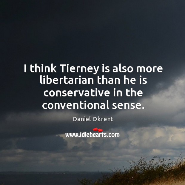 I think tierney is also more libertarian than he is conservative in the conventional sense. Daniel Okrent Picture Quote